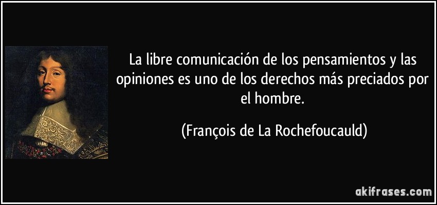 La libre comunicación de los pensamientos y las opiniones es uno de los derechos más preciados por el hombre. (François de La Rochefoucauld)