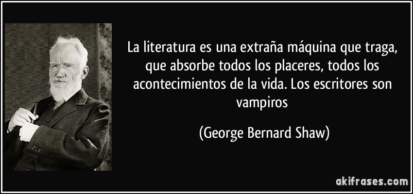 La literatura es una extraña máquina que traga, que absorbe todos los placeres, todos los acontecimientos de la vida. Los escritores son vampiros (George Bernard Shaw)