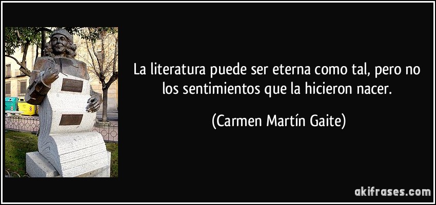 La literatura puede ser eterna como tal, pero no los sentimientos que la hicieron nacer. (Carmen Martín Gaite)