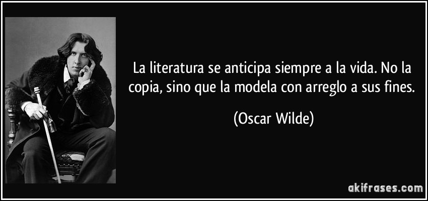 La literatura se anticipa siempre a la vida. No la copia, sino que la modela con arreglo a sus fines. (Oscar Wilde)