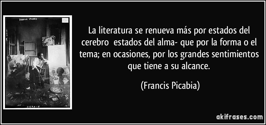 La literatura se renueva más por estados del cerebro estados del alma- que por la forma o el tema; en ocasiones, por los grandes sentimientos que tiene a su alcance. (Francis Picabia)