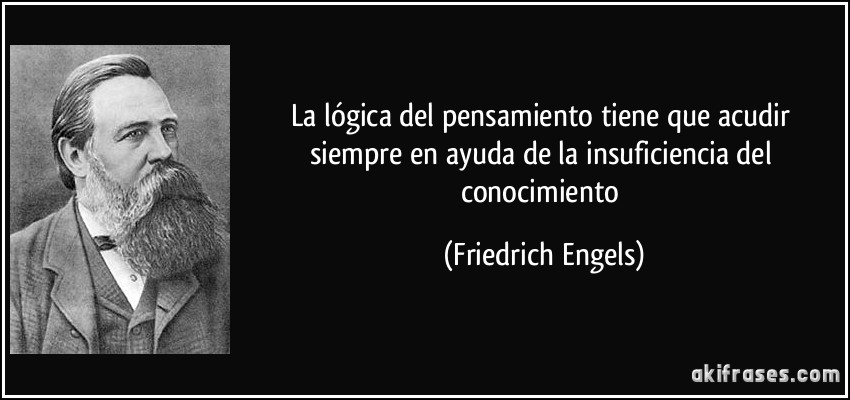 La lógica del pensamiento tiene que acudir siempre en ayuda de la insuficiencia del conocimiento (Friedrich Engels)