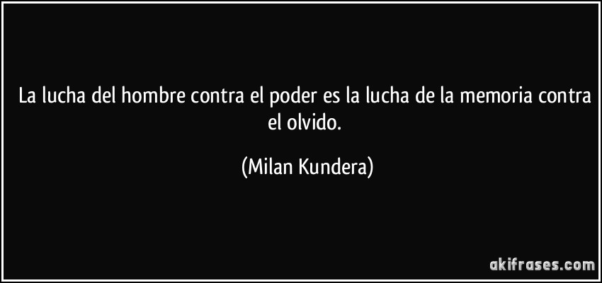 La lucha del hombre contra el poder es la lucha de la memoria contra el olvido. (Milan Kundera)