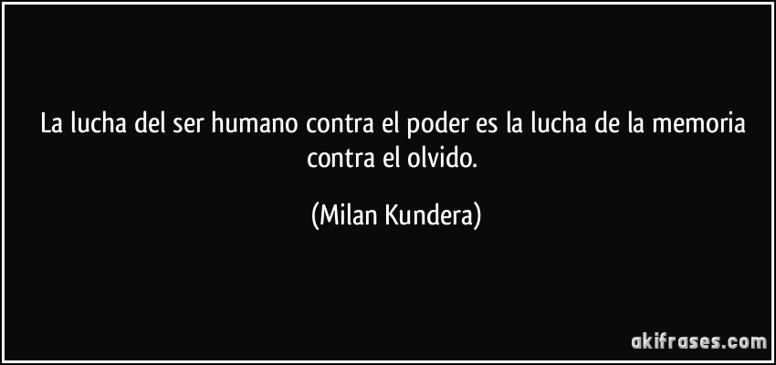La lucha del ser humano contra el poder es la lucha de la memoria contra el olvido. (Milan Kundera)