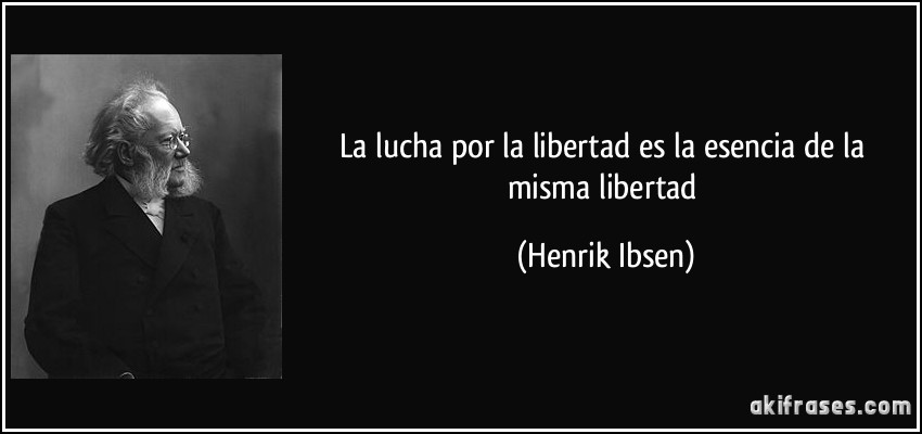 La lucha por la libertad es la esencia de la misma libertad (Henrik Ibsen)
