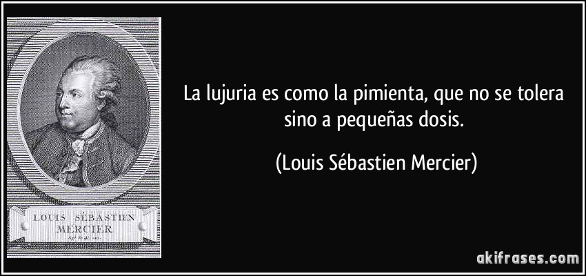 La lujuria es como la pimienta, que no se tolera sino a pequeñas dosis. (Louis Sébastien Mercier)