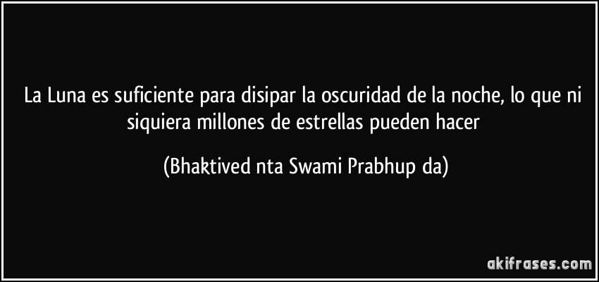 La Luna es suficiente para disipar la oscuridad de la noche, lo que ni siquiera millones de estrellas pueden hacer (Bhaktivedānta Swami Prabhupāda)