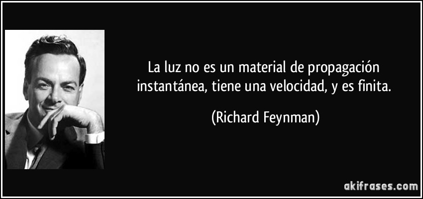 La luz no es un material de propagación instantánea, tiene una velocidad, y es finita. (Richard Feynman)