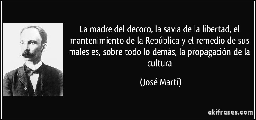 La madre del decoro, la savia de la libertad, el mantenimiento de la República y el remedio de sus males es, sobre todo lo demás, la propagación de la cultura (José Martí)
