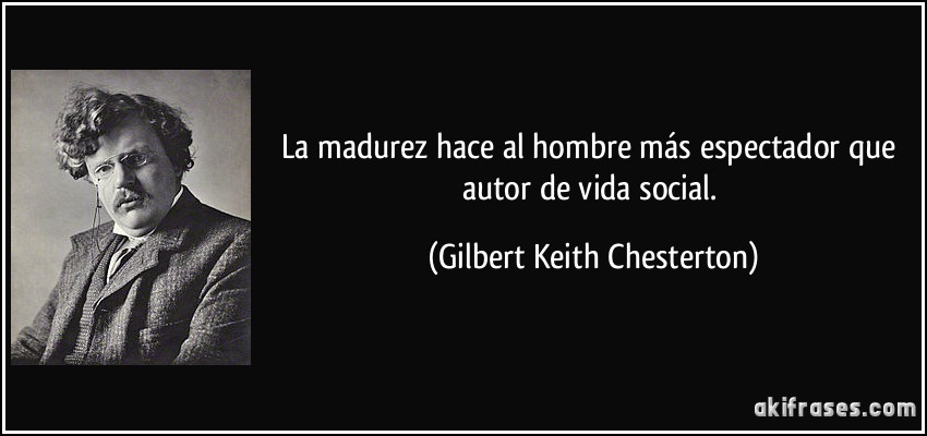 La madurez hace al hombre más espectador que autor de vida social. (Gilbert Keith Chesterton)