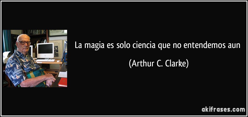 La magia es solo ciencia que no entendemos aun (Arthur C. Clarke)