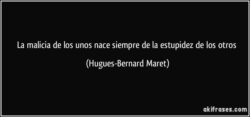 La malicia de los unos nace siempre de la estupidez de los otros (Hugues-Bernard Maret)