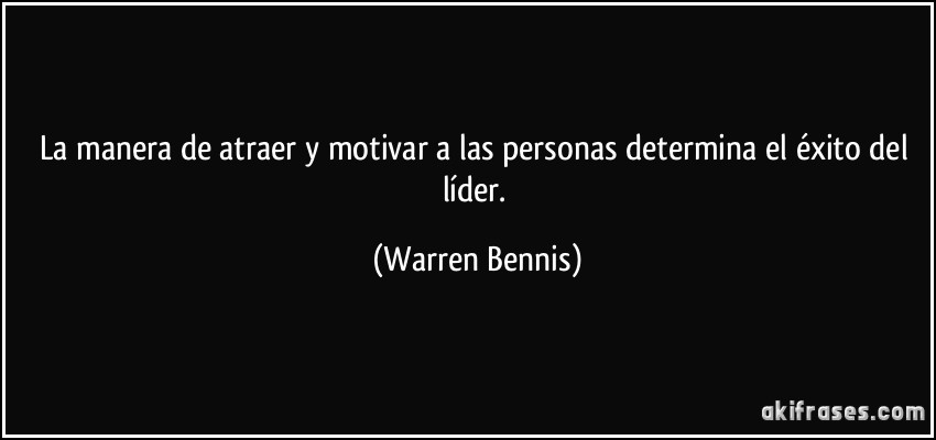 La manera de atraer y motivar a las personas determina el éxito del líder. (Warren Bennis)