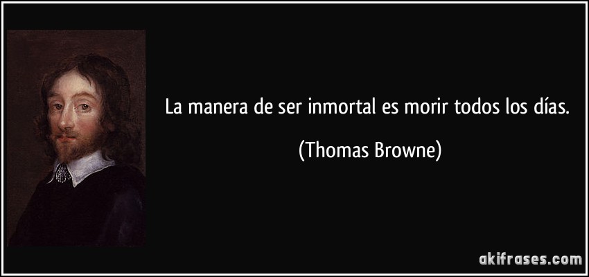 La manera de ser inmortal es morir todos los días. (Thomas Browne)