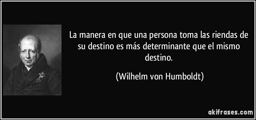 La manera en que una persona toma las riendas de su destino es más determinante que el mismo destino. (Wilhelm von Humboldt)