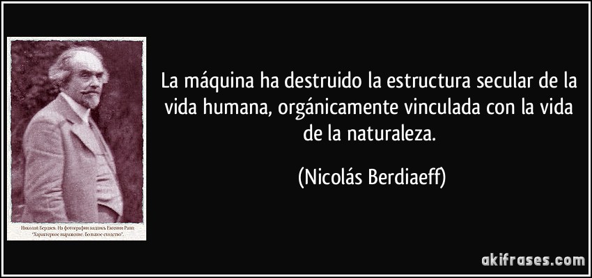 La máquina ha destruido la estructura secular de la vida humana, orgánicamente vinculada con la vida de la naturaleza. (Nicolás Berdiaeff)