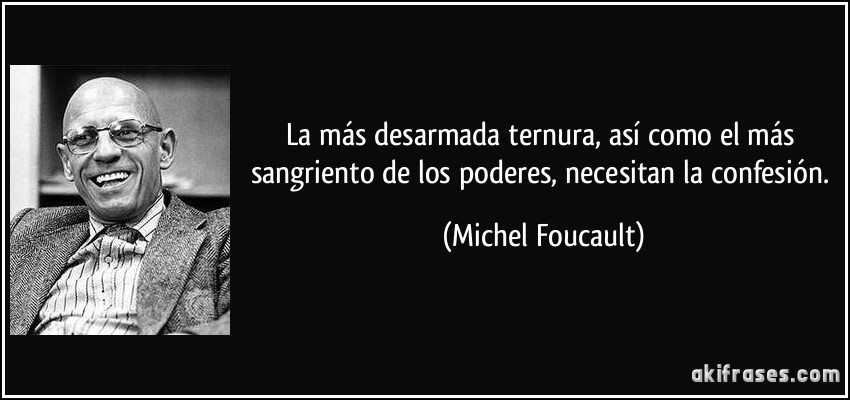 La más desarmada ternura, así como el más sangriento de los poderes, necesitan la confesión. (Michel Foucault)