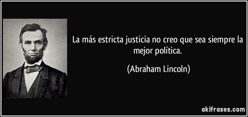 La más estricta justicia no creo que sea siempre la mejor política. (Abraham Lincoln)