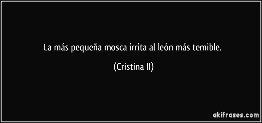 La más pequeña mosca irrita al león más temible. (Cristina II)