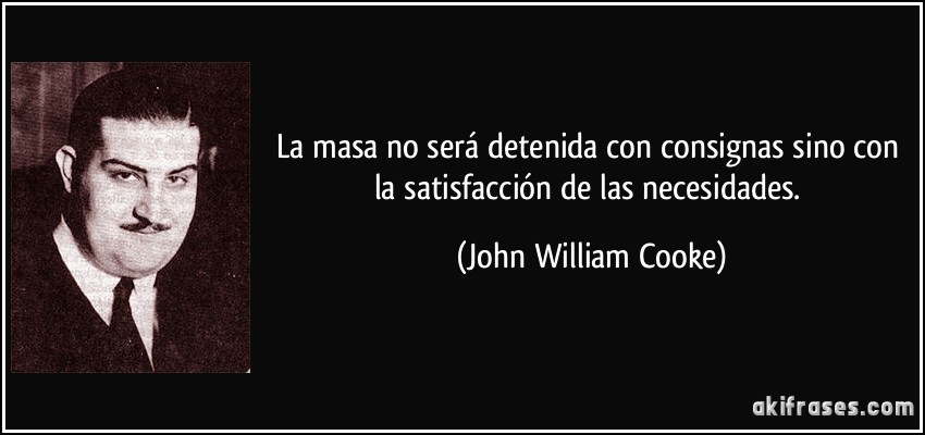 La masa no será detenida con consignas sino con la satisfacción de las necesidades. (John William Cooke)