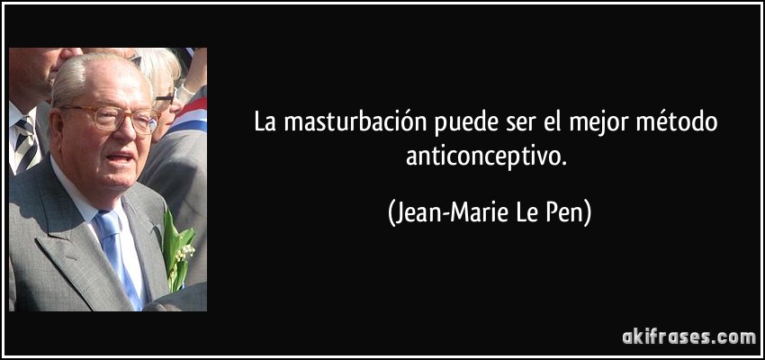 La masturbación puede ser el mejor método anticonceptivo. (Jean-Marie Le Pen)