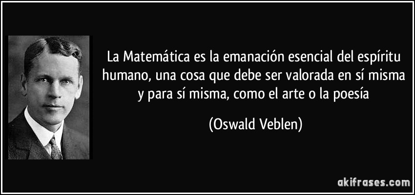 La Matemática es la emanación esencial del espíritu humano, una cosa que debe ser valorada en sí misma y para sí misma, como el arte o la poesía (Oswald Veblen)