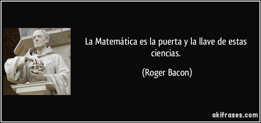 La Matemática es la puerta y la llave de estas ciencias. (Roger Bacon)
