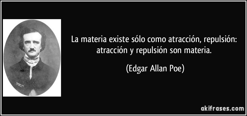 La materia existe sólo como atracción, repulsión: atracción y repulsión son materia. (Edgar Allan Poe)