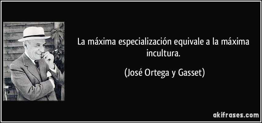 La máxima especialización equivale a la máxima incultura. (José Ortega y Gasset)