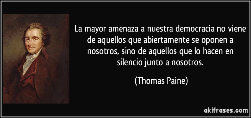 La mayor amenaza a nuestra democracia no viene de aquellos que abiertamente se oponen a nosotros, sino de aquellos que lo hacen en silencio junto a nosotros. (Thomas Paine)