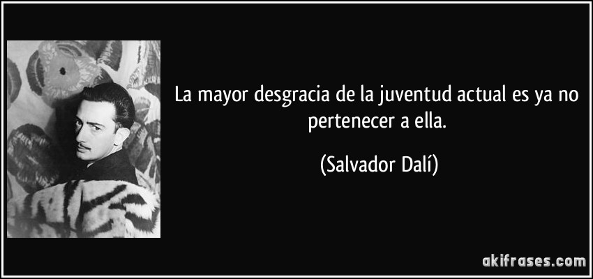La mayor desgracia de la juventud actual es ya no pertenecer a ella. (Salvador Dalí)