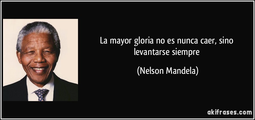La mayor gloria no es nunca caer, sino levantarse siempre (Nelson Mandela)
