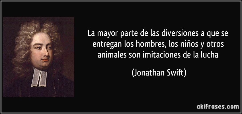 La mayor parte de las diversiones a que se entregan los hombres, los niños y otros animales son imitaciones de la lucha (Jonathan Swift)
