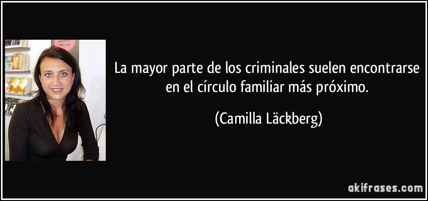La mayor parte de los criminales suelen encontrarse en el círculo familiar más próximo. (Camilla Läckberg)