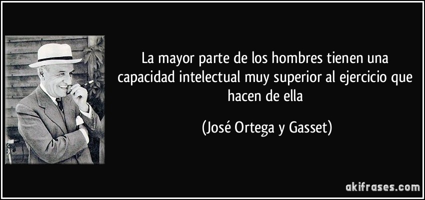 La mayor parte de los hombres tienen una capacidad intelectual muy superior al ejercicio que hacen de ella (José Ortega y Gasset)