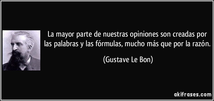 La mayor parte de nuestras opiniones son creadas por las palabras y las fórmulas, mucho más que por la razón. (Gustave Le Bon)