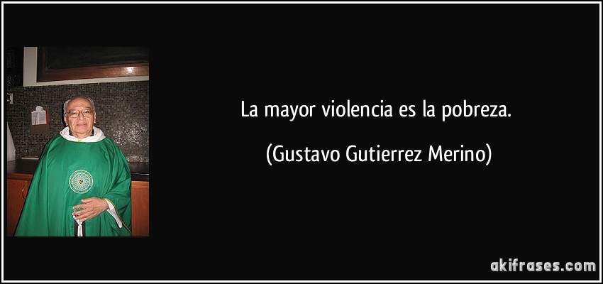 La mayor violencia es la pobreza. (Gustavo Gutierrez Merino)