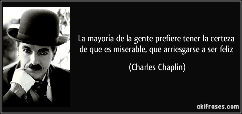 La mayoría de la gente prefiere tener la certeza de que es miserable, que arriesgarse a ser feliz (Charles Chaplin)