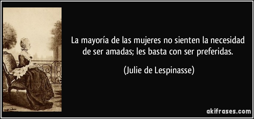 La mayoría de las mujeres no sienten la necesidad de ser amadas; les basta con ser preferidas. (Julie de Lespinasse)