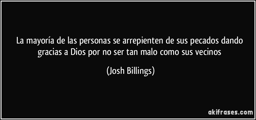 La mayoría de las personas se arrepienten de sus pecados dando gracias a Dios por no ser tan malo como sus vecinos (Josh Billings)