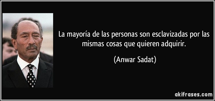 La mayoría de las personas son esclavizadas por las mismas cosas que quieren adquirir. (Anwar Sadat)