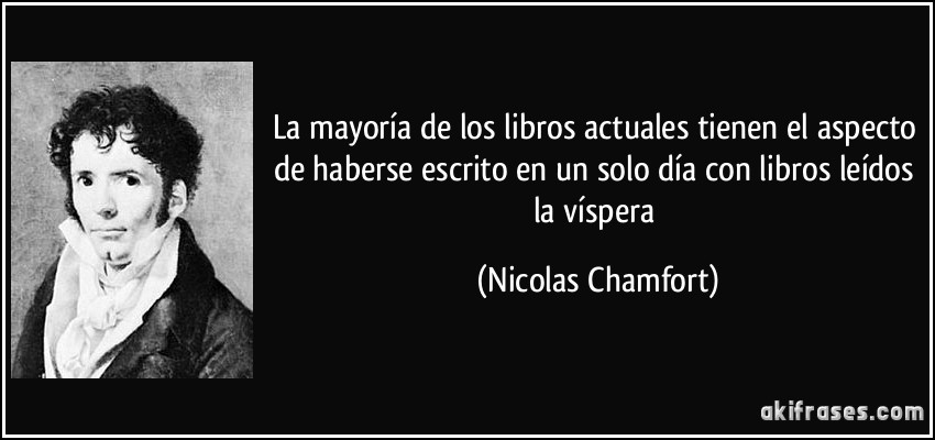 La mayoría de los libros actuales tienen el aspecto de haberse escrito en un solo día con libros leídos la víspera (Nicolas Chamfort)