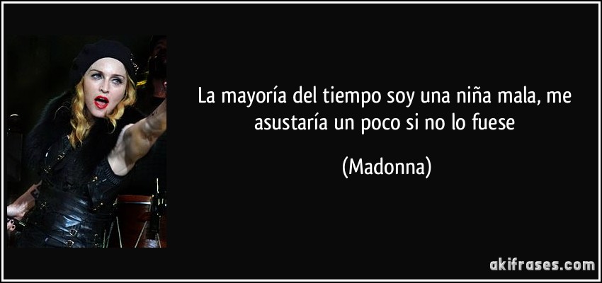 La mayoría del tiempo soy una niña mala, me asustaría un poco si no lo fuese (Madonna)