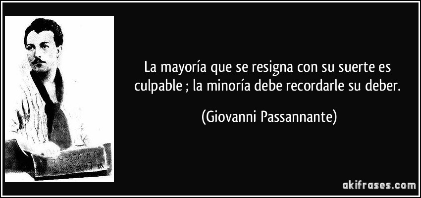 La mayoría que se resigna con su suerte es culpable ; la minoría debe recordarle su deber. (Giovanni Passannante)