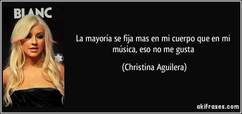 La mayoría se fija mas en mi cuerpo que en mi música, eso no me gusta (Christina Aguilera)