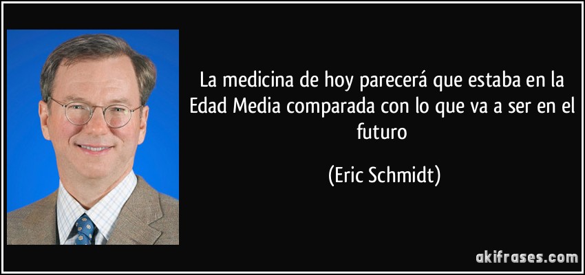 La medicina de hoy parecerá que estaba en la Edad Media comparada con lo que va a ser en el futuro (Eric Schmidt)