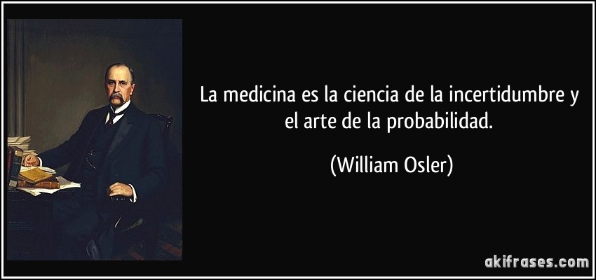 La medicina es la ciencia de la incertidumbre y el arte de la probabilidad. (William Osler)