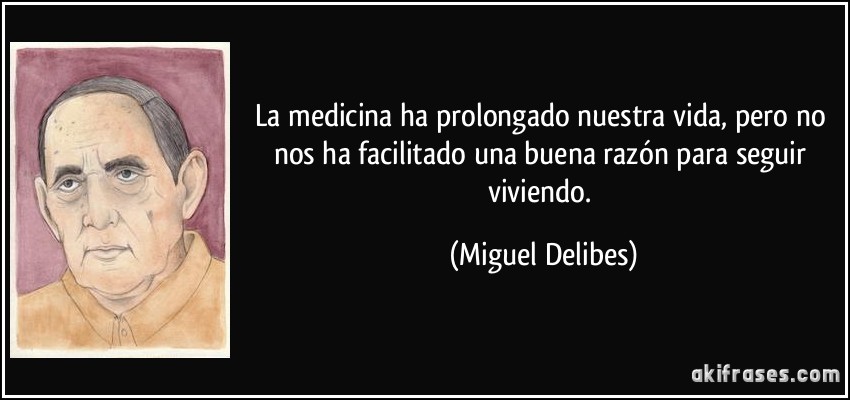 La medicina ha prolongado nuestra vida, pero no nos ha facilitado una buena razón para seguir viviendo. (Miguel Delibes)