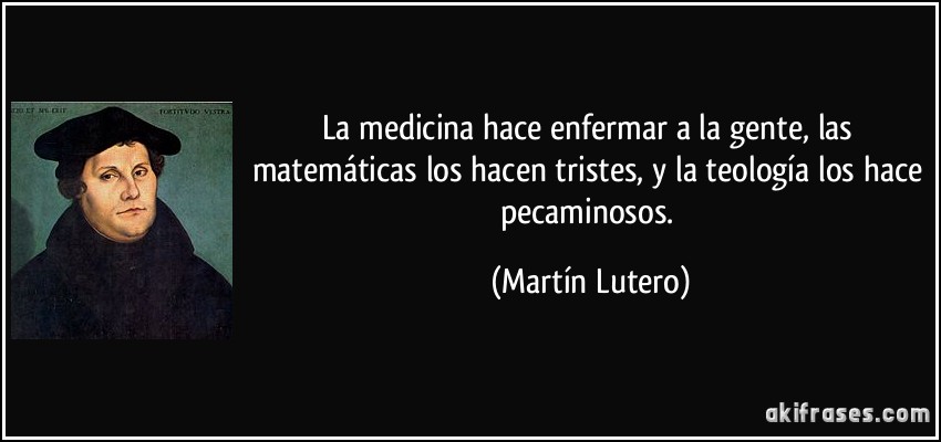 La medicina hace enfermar a la gente, las matemáticas los hacen tristes, y la teología los hace pecaminosos. (Martín Lutero)