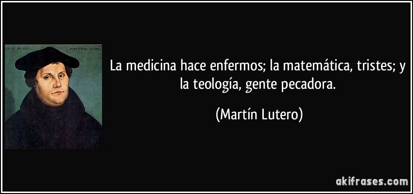 La medicina hace enfermos; la matemática, tristes; y la teología, gente pecadora. (Martín Lutero)